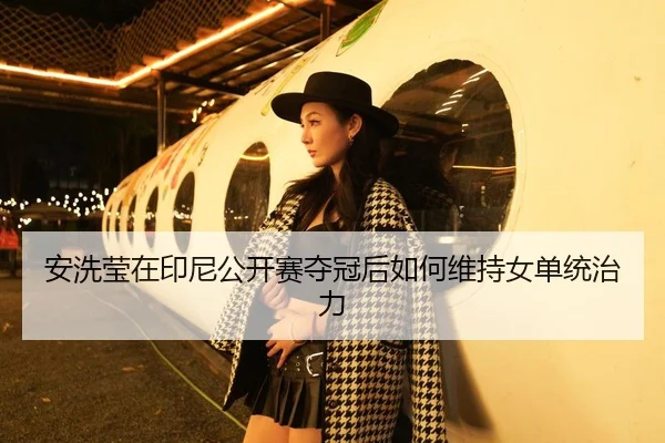 安洗莹在印尼公开赛夺冠后如何维持女单统治力