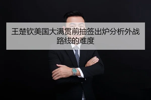 王楚钦美国大满贯前抽签出炉分析外战路线的难度