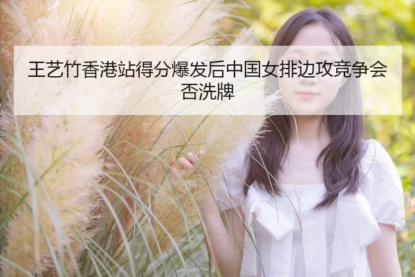 王艺竹香港站得分爆发后中国女排边攻竞争会否洗牌