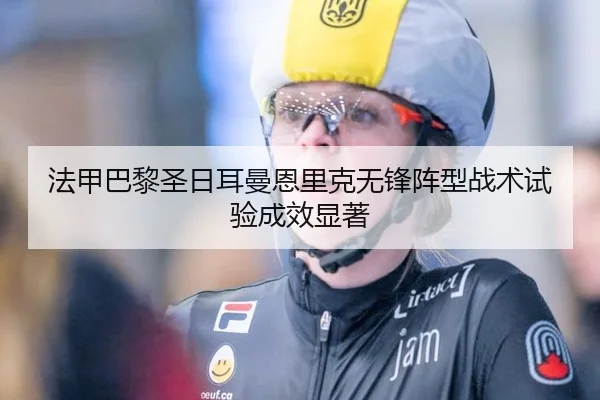法甲巴黎圣日耳曼恩里克无锋阵型战术试验成效显著