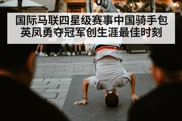 国际马联四星级赛事中国骑手包英凤勇夺冠军创生涯最佳时刻